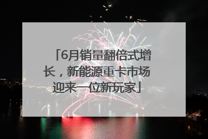 6月销量翻倍式增长，新能源重卡市场迎来一位新玩家