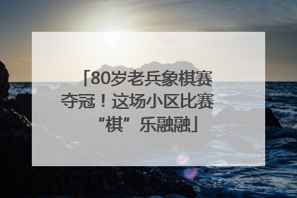 80岁老兵象棋赛夺冠！这场小区比赛“棋”乐融融