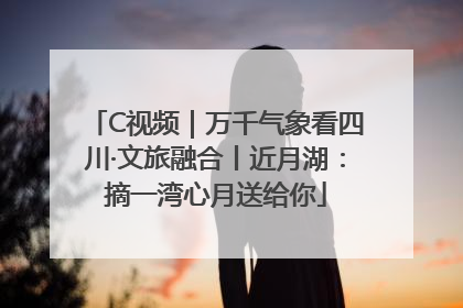 C视频｜万千气象看四川·文旅融合丨近月湖：摘一湾心月送给你