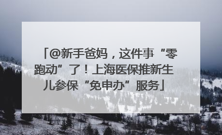 @新手爸妈，这件事“零跑动”了！上海医保推新生儿参保“免申办”服务