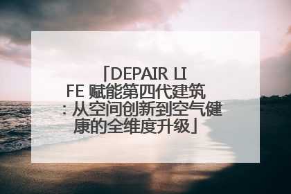 DEPAIR LIFE 赋能第四代建筑：从空间创新到空气健康的全维度升级