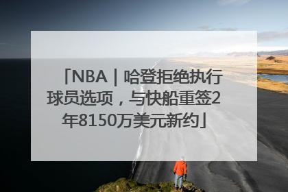 NBA｜哈登拒绝执行球员选项，与快船重签2年8150万美元新约